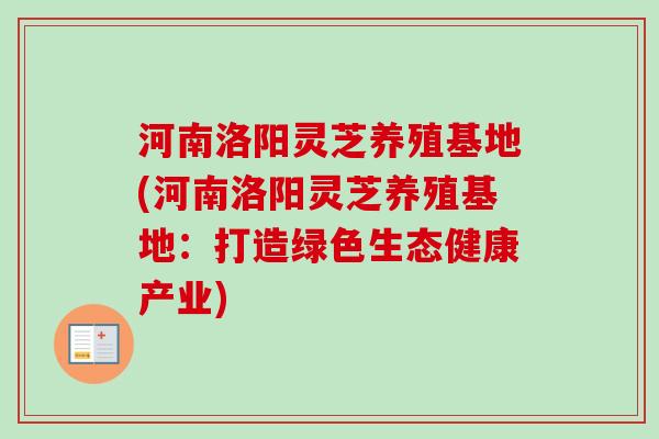 河南洛阳灵芝养殖基地(河南洛阳灵芝养殖基地:打造绿色生态健康产业)-第1张图片-卓越灵芝孢子粉 河南洛阳灵芝养殖基地(河南洛阳灵芝养殖基地:打造绿色生态健康产业)-第1张图片-卓越灵芝孢子粉