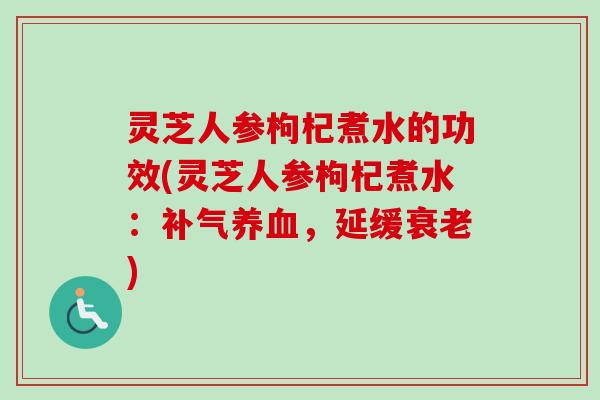 灵芝人参枸杞煮水的功效(灵芝人参枸杞煮水：补气养血，延缓衰老)-第1张图片-卓越灵芝孢子粉