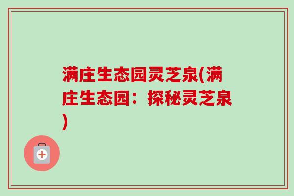 满庄生态园灵芝泉(满庄生态园:探秘灵芝泉)-第1张图片-卓越灵芝孢子粉 满庄生态园灵芝泉(满庄生态园:探秘灵芝泉)-第1张图片-卓越灵芝孢子粉