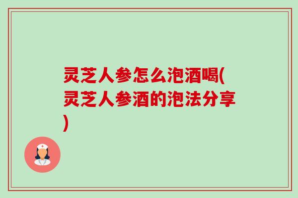 灵芝人参怎么泡酒喝(灵芝人参酒的泡法分享)-第1张图片-卓越灵芝孢子粉