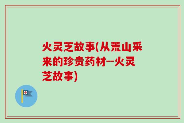 火灵芝故事(从荒山采来的珍贵药材--火灵芝故事)-第1张图片-卓越灵芝孢子粉 火灵芝故事(从荒山采来的珍贵药材--火灵芝故事)-第1张图片-卓越灵芝孢子粉