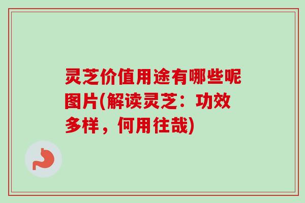 灵芝价值用途有哪些呢图片(解读灵芝：功效多样，何用往哉)-第1张图片-卓越灵芝孢子粉