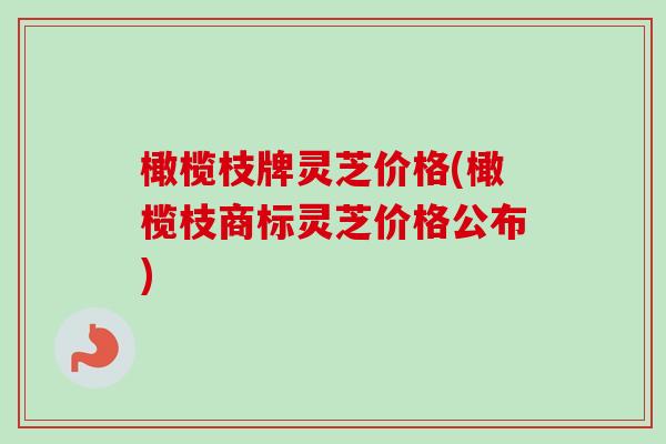 橄榄枝牌灵芝价格(橄榄枝商标灵芝价格公布)-第1张图片-卓越灵芝孢子粉 橄榄枝牌灵芝价格(橄榄枝商标灵芝价格公布)-第1张图片-卓越灵芝孢子粉