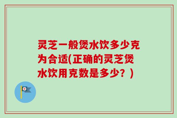 灵芝一般煲水饮多少克为合适(正确的灵芝煲水饮用克数是多少?)-第1张图片-卓越灵芝孢子粉 灵芝一般煲水饮多少克为合适(正确的灵芝煲水饮用克数是多少?)-第1张图片-卓越灵芝孢子粉