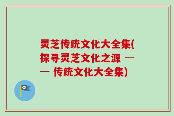 灵芝传统文化大全集(探寻灵芝文化之源 ── 传统文化大全集)-第1张图片-卓越灵芝孢子粉 灵芝传统文化大全集(探寻灵芝文化之源 ── 传统文化大全集)-第1张图片-卓越灵芝孢子粉
