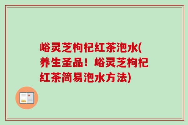 峪灵芝枸杞红茶泡水(养生圣品!峪灵芝枸杞红茶简易泡水方法)-第1张图片-卓越灵芝孢子粉 峪灵芝枸杞红茶泡水(养生圣品!峪灵芝枸杞红茶简易泡水方法)-第1张图片-卓越灵芝孢子粉