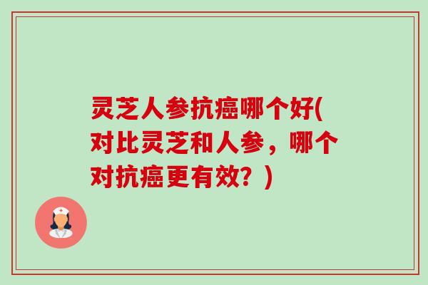灵芝人参抗癌哪个好(对比灵芝和人参,哪个对抗癌更有效?)-第1张图片-卓越灵芝孢子粉 灵芝人参抗癌哪个好(对比灵芝和人参,哪个对抗癌更有效?)-第1张图片-卓越灵芝孢子粉