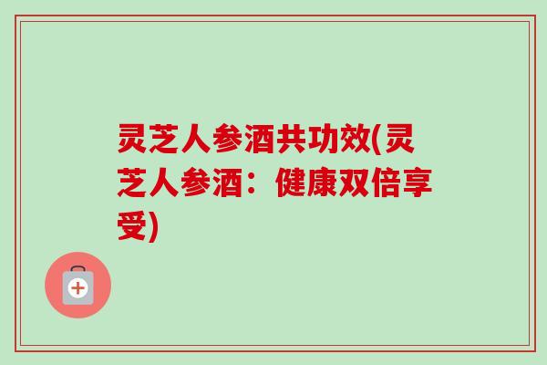 灵芝人参酒共功效(灵芝人参酒:健康双倍享受)-第1张图片-卓越灵芝孢子粉 灵芝人参酒共功效(灵芝人参酒:健康双倍享受)-第1张图片-卓越灵芝孢子粉