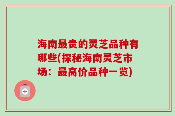 海南最贵的灵芝品种有哪些(探秘海南灵芝市场:最高价品种一览)-第1张图片-卓越灵芝孢子粉 海南最贵的灵芝品种有哪些(探秘海南灵芝市场:最高价品种一览)-第1张图片-卓越灵芝孢子粉