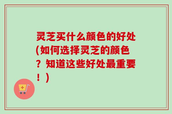 灵芝买什么颜色的好处(如何选择灵芝的颜色？知道这些好处最重要！)-第1张图片-卓越灵芝孢子粉