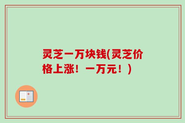灵芝一万块钱(灵芝价格上涨!一万元!)-第1张图片-卓越灵芝孢子粉 灵芝一万块钱(灵芝价格上涨!一万元!)-第1张图片-卓越灵芝孢子粉