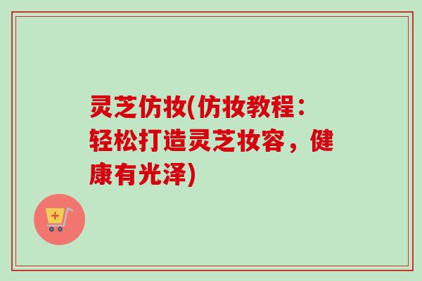 灵芝仿妆(仿妆教程:轻松打造灵芝妆容,健康有光泽)-第1张图片-卓越灵芝孢子粉 灵芝仿妆(仿妆教程:轻松打造灵芝妆容,健康有光泽)-第1张图片-卓越灵芝孢子粉
