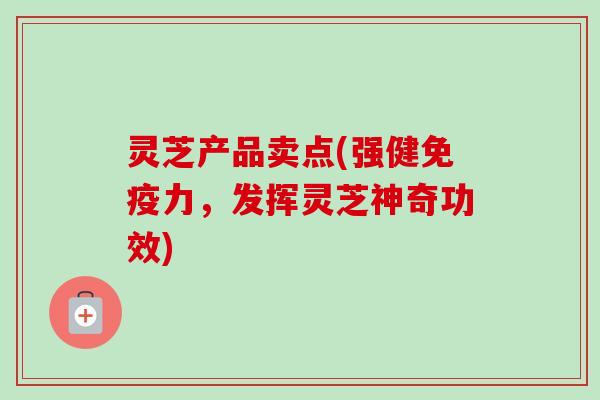 灵芝产品卖点(强健免疫力,发挥灵芝神奇功效)-第1张图片-卓越灵芝孢子粉 灵芝产品卖点(强健免疫力,发挥灵芝神奇功效)-第1张图片-卓越灵芝孢子粉