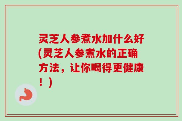 灵芝人参煮水加什么好(灵芝人参煮水的正确方法，让你喝得更健康！)-第1张图片-卓越灵芝孢子粉