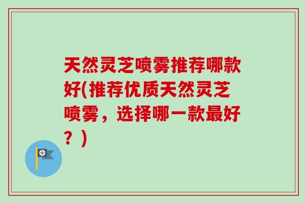 天然灵芝喷雾推荐哪款好(推荐优质天然灵芝喷雾,选择哪一款最好?)-第1张图片-卓越灵芝孢子粉 天然灵芝喷雾推荐哪款好(推荐优质天然灵芝喷雾,选择哪一款最好?)-第1张图片-卓越灵芝孢子粉