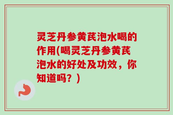 灵芝丹参黄芪泡水喝的作用(喝灵芝丹参黄芪泡水的好处及功效,你知道吗?)-第1张图片-卓越灵芝孢子粉 灵芝丹参黄芪泡水喝的作用(喝灵芝丹参黄芪泡水的好处及功效,你知道吗?)-第1张图片-卓越灵芝孢子粉