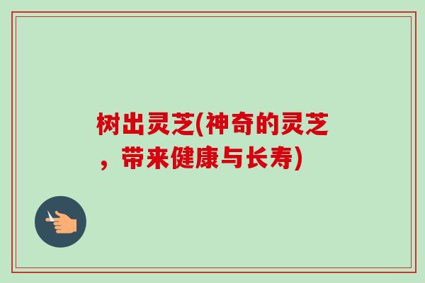 树出灵芝(神奇的灵芝,带来健康与长寿)-第1张图片-卓越灵芝孢子粉 树出灵芝(神奇的灵芝,带来健康与长寿)-第1张图片-卓越灵芝孢子粉