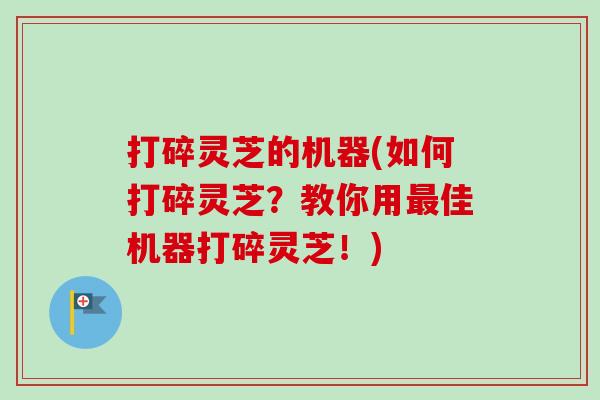 打碎灵芝的机器(如何打碎灵芝?教你用最佳机器打碎灵芝!)-第1张图片-卓越灵芝孢子粉 打碎灵芝的机器(如何打碎灵芝?教你用最佳机器打碎灵芝!)-第1张图片-卓越灵芝孢子粉