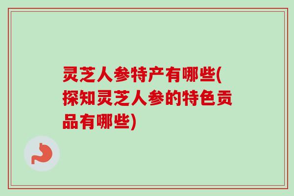 灵芝人参特产有哪些(探知灵芝人参的特色贡品有哪些)-第1张图片-卓越灵芝孢子粉 灵芝人参特产有哪些(探知灵芝人参的特色贡品有哪些)-第1张图片-卓越灵芝孢子粉