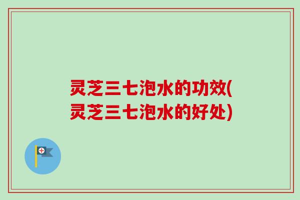 灵芝三七泡水的功效(灵芝三七泡水的好处)-第1张图片-卓越灵芝孢子粉 灵芝三七泡水的功效(灵芝三七泡水的好处)-第1张图片-卓越灵芝孢子粉