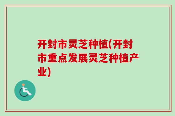 开封市灵芝种植(开封市重点发展灵芝种植产业)-第1张图片-卓越灵芝孢子粉 开封市灵芝种植(开封市重点发展灵芝种植产业)-第1张图片-卓越灵芝孢子粉