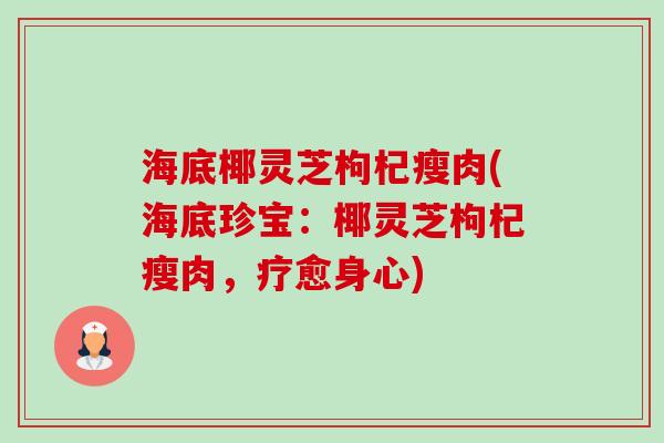 海底椰灵芝枸杞瘦肉(海底珍宝：椰灵芝枸杞瘦肉，疗愈身心)-第1张图片-卓越灵芝孢子粉