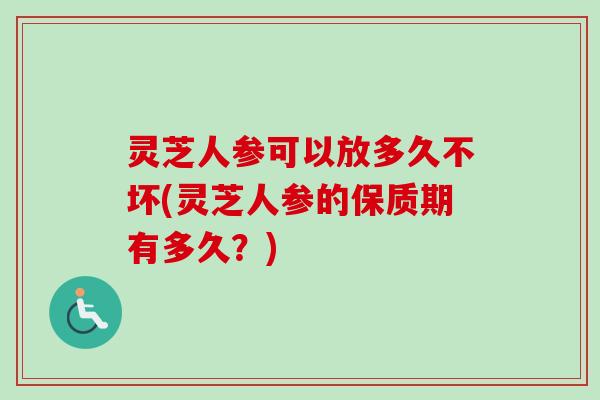 灵芝人参可以放多久不坏(灵芝人参的保质期有多久?)-第1张图片-卓越灵芝孢子粉 灵芝人参可以放多久不坏(灵芝人参的保质期有多久?)-第1张图片-卓越灵芝孢子粉
