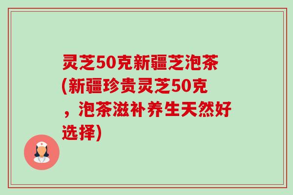 灵芝50克新疆芝泡茶(新疆珍贵灵芝50克,泡茶滋补养生天然好选择)-第1张图片-卓越灵芝孢子粉 灵芝50克新疆芝泡茶(新疆珍贵灵芝50克,泡茶滋补养生天然好选择)-第1张图片-卓越灵芝孢子粉