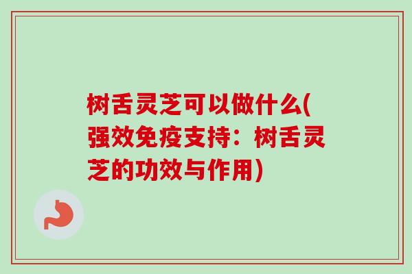 树舌灵芝可以做什么(强效免疫支持:树舌灵芝的功效与作用)-第1张图片-卓越灵芝孢子粉 树舌灵芝可以做什么(强效免疫支持:树舌灵芝的功效与作用)-第1张图片-卓越灵芝孢子粉