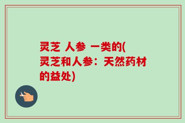 灵芝 人参 一类的(灵芝和人参：天然药材的益处)-第1张图片-卓越灵芝孢子粉