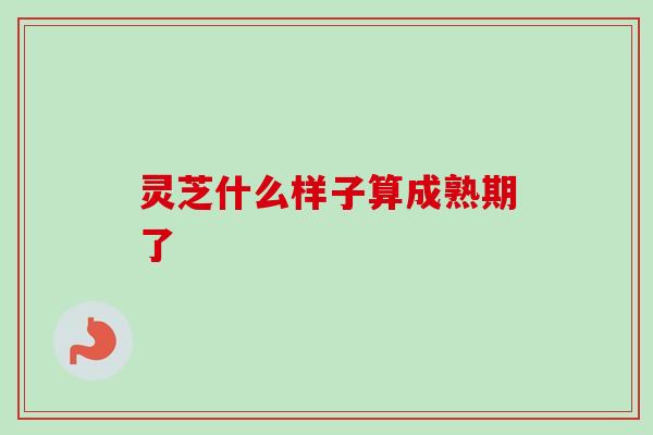 灵芝什么样子算成熟期了-第1张图片-卓越灵芝孢子粉 灵芝什么样子算成熟期了-第1张图片-卓越灵芝孢子粉