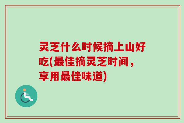 灵芝什么时候摘上山好吃(最佳摘灵芝时间,享用最佳味道)-第1张图片-卓越灵芝孢子粉 灵芝什么时候摘上山好吃(最佳摘灵芝时间,享用最佳味道)-第1张图片-卓越灵芝孢子粉