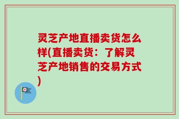 灵芝产地直播卖货怎么样(直播卖货:了解灵芝产地销售的交易方式)-第1张图片-卓越灵芝孢子粉 灵芝产地直播卖货怎么样(直播卖货:了解灵芝产地销售的交易方式)-第1张图片-卓越灵芝孢子粉