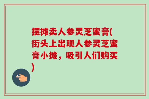 摆摊卖人参灵芝蜜膏(街头上出现人参灵芝蜜膏小摊，吸引人们购买)-第1张图片-卓越灵芝孢子粉
