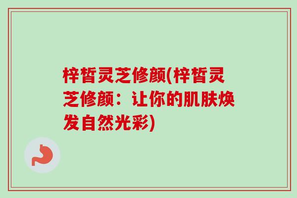 梓皙灵芝修颜(梓皙灵芝修颜:让你的肌肤焕发自然光彩)-第1张图片-卓越灵芝孢子粉 梓皙灵芝修颜(梓皙灵芝修颜:让你的肌肤焕发自然光彩)-第1张图片-卓越灵芝孢子粉