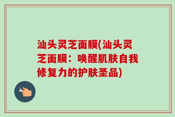 汕头灵芝面膜(汕头灵芝面膜:唤醒肌肤自我修复力的护肤圣品)-第1张图片-卓越灵芝孢子粉 汕头灵芝面膜(汕头灵芝面膜:唤醒肌肤自我修复力的护肤圣品)-第1张图片-卓越灵芝孢子粉