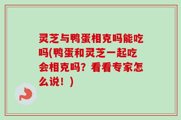 灵芝与鸭蛋相克吗能吃吗(鸭蛋和灵芝一起吃会相克吗？看看专家怎么说！)-第1张图片-卓越灵芝孢子粉