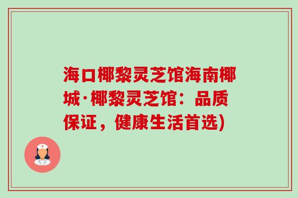 海口椰黎灵芝馆海南椰城·椰黎灵芝馆:品质保证,健康生活首选)-第1张图片-卓越灵芝孢子粉 海口椰黎灵芝馆海南椰城·椰黎灵芝馆:品质保证,健康生活首选)-第1张图片-卓越灵芝孢子粉