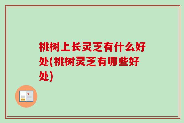 桃树上长灵芝有什么好处(桃树灵芝有哪些好处)-第1张图片-卓越灵芝孢子粉 桃树上长灵芝有什么好处(桃树灵芝有哪些好处)-第1张图片-卓越灵芝孢子粉