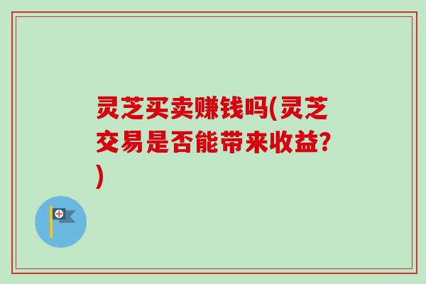灵芝买卖赚钱吗(灵芝交易是否能带来收益?)-第1张图片-卓越灵芝孢子粉 灵芝买卖赚钱吗(灵芝交易是否能带来收益?)-第1张图片-卓越灵芝孢子粉