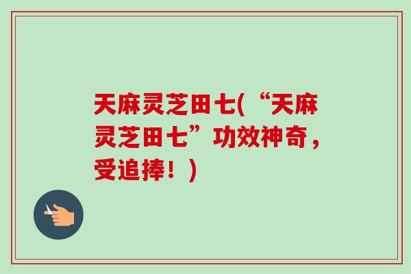 天麻灵芝田七(“天麻灵芝田七”功效神奇,受追捧!)-第1张图片-卓越灵芝孢子粉 天麻灵芝田七(“天麻灵芝田七”功效神奇,受追捧!)-第1张图片-卓越灵芝孢子粉