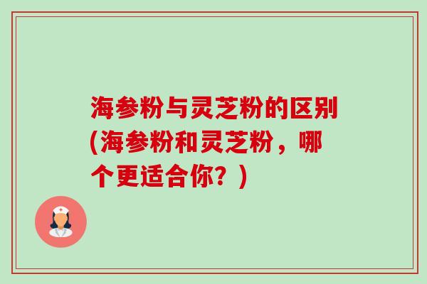海参粉与灵芝粉的区别(海参粉和灵芝粉,哪个更适合你?)-第1张图片-卓越灵芝孢子粉 海参粉与灵芝粉的区别(海参粉和灵芝粉,哪个更适合你?)-第1张图片-卓越灵芝孢子粉