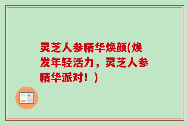 灵芝人参精华焕颜(焕发年轻活力,灵芝人参精华派对!)-第1张图片-卓越灵芝孢子粉 灵芝人参精华焕颜(焕发年轻活力,灵芝人参精华派对!)-第1张图片-卓越灵芝孢子粉