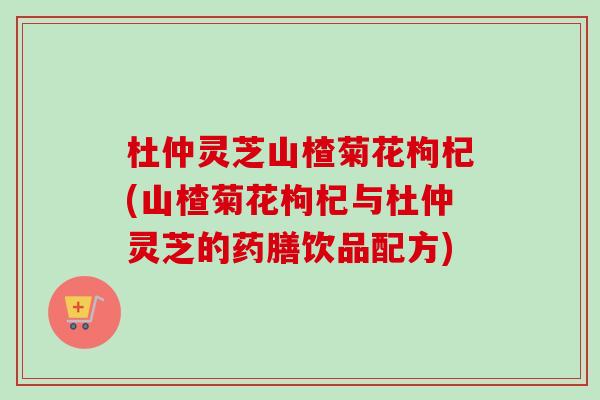 杜仲灵芝山楂菊花枸杞(山楂菊花枸杞与杜仲灵芝的药膳饮品配方)-第1张图片-卓越灵芝孢子粉 杜仲灵芝山楂菊花枸杞(山楂菊花枸杞与杜仲灵芝的药膳饮品配方)-第1张图片-卓越灵芝孢子粉