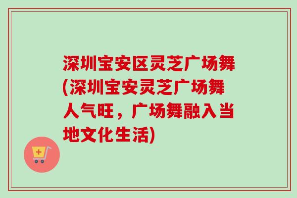 深圳宝安区灵芝广场舞(深圳宝安灵芝广场舞人气旺,广场舞融入当地文化生活)-第1张图片-卓越灵芝孢子粉 深圳宝安区灵芝广场舞(深圳宝安灵芝广场舞人气旺,广场舞融入当地文化生活)-第1张图片-卓越灵芝孢子粉