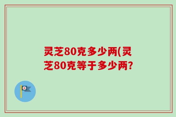 灵芝80克多少两(灵芝80克等于多少两?-第1张图片-卓越灵芝孢子粉 灵芝80克多少两(灵芝80克等于多少两?-第1张图片-卓越灵芝孢子粉
