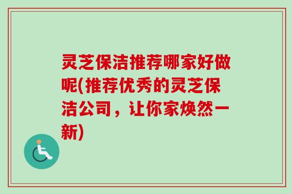 灵芝保洁推荐哪家好做呢(推荐优秀的灵芝保洁公司，让你家焕然一新)-第1张图片-卓越灵芝孢子粉