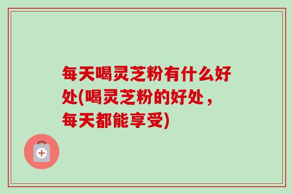 每天喝灵芝粉有什么好处(喝灵芝粉的好处,每天都能享受)-第1张图片-卓越灵芝孢子粉 每天喝灵芝粉有什么好处(喝灵芝粉的好处,每天都能享受)-第1张图片-卓越灵芝孢子粉