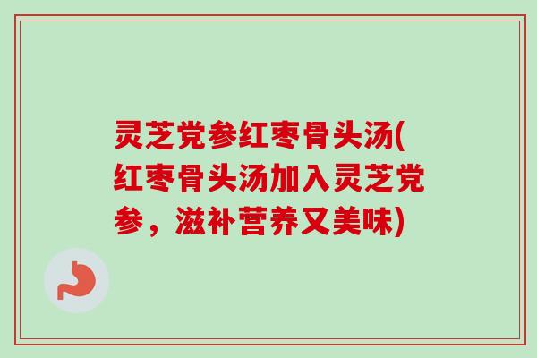 灵芝党参红枣骨头汤(红枣骨头汤加入灵芝党参，滋补营养又美味)-第1张图片-卓越灵芝孢子粉