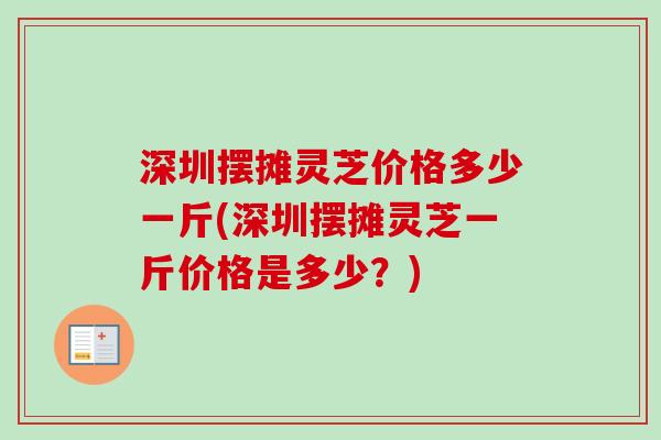 深圳摆摊灵芝价格多少一斤(深圳摆摊灵芝一斤价格是多少?)-第1张图片-卓越灵芝孢子粉 深圳摆摊灵芝价格多少一斤(深圳摆摊灵芝一斤价格是多少?)-第1张图片-卓越灵芝孢子粉